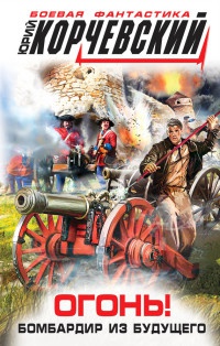 Огонь! Бомбардир из будущего - Юрий Корчевский