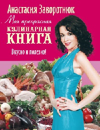 Моя прекрасная кулинарная книга. Вкусно и полезно - Анастасия Заворотнюк