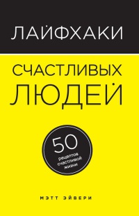 Лайфхаки счастливых людей. 50 рецептов счастливой жизни - Мэтт Эйвери
