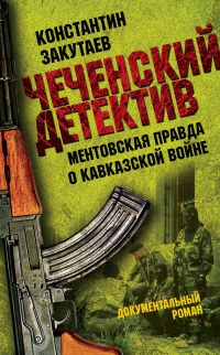 Чеченский детектив. Ментовская правда о кавказской войне - Константин Закутаев