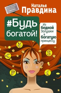 Будь богатой! Из бедной Золушки в богатую принцессу - Наталия Правдина