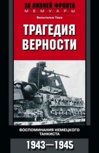 Трагедия верности. Воспоминания немецкого танкиста. 1943-1945 - Вильгельм Тике