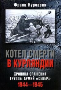 Котел смерти в Курляндии. Хроника сражений группы армий "Север" 1944-1945 - Франц Куровски