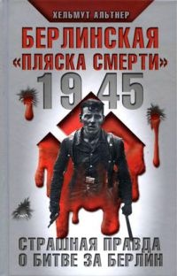 1945. Берлинская "пляска смерти". Страшная правда о битве за Берлин - Хельмут Альтнер
