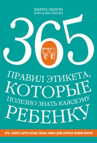 365 правил этикета, которые полезно знать каждому ребенку. Игры, занятия и другие веселые способы, чтобы помочь детям научиться хорошим манерам - Шерил Эберли