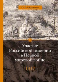Участие Российской империи в Первой мировой войне (1914-1917). 1917 год. Распад - Олег Айрапетов
