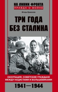 Три года без Сталина. Оккупация. Советские граждане между нацистами и большевиками. 1941-1944 - Игорь Ермолов