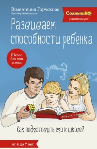 Развиваем способности ребенка. Как подготовить его к школе? От 4 до 7 лет - Валентина Горчакова