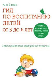 Гид по воспитанию детей от 3 до 6 лет. Практическое руководство от французского психолога - Анн Бакюс
