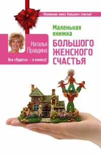 Маленькая книжка большого женского счастья. Все сбудется - я помогу! - Наталия Правдина