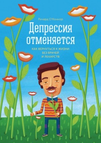 Депрессия отменяется. Как вернуться к жизни без врачей и лекарств - Ричард О'Коннор