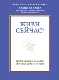 Живи сейчас! Уроки жизни от людей, которые видели смерть - Дэвид Кесслер