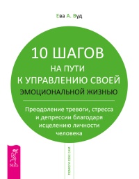 10 шагов на пути к управлению своей эмоциональной жизнью. Преодоление тревоги, страха и депрессии благодаря исцелению личности человека - Ева А. Вуд