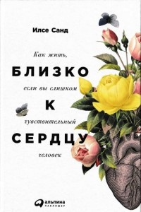 Близко к сердцу. Как жить, если вы слишком чувствительный человек - Илсе Санд