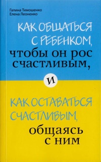 Как общаться с ребенком, чтобы он рос счастливым, и как оставаться счастливым, общаясь с ним - Елена Леоненко