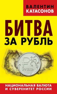 Битва за рубль. Национальная валюта и суверенитет России - Валентин Катасонов
