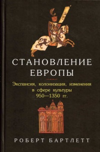 Становление Европы. Экспансия, колонизация, изменения в сфере культуры. 950-1350 гг. - Роберт Бартлетт