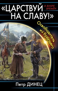 «ЦАРСТВУЙ НА СЛАВУ!» Освободитель из будущего - Петр Динец
