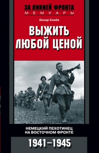 Выжить любой ценой. Немецкий пехотинец на Восточном фронте. 1941-1945 - Оскар Скейя