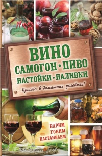 Вино, самогон, пиво, настойки, наливки. Варим, гоним, настаиваем. Просто в домашних условиях! - Евгения Богуславская
