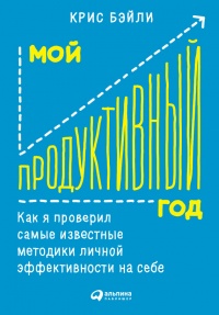 Мой продуктивный год. Как я проверил самые известные методики личной эффективности на себе - Крис Бэйли