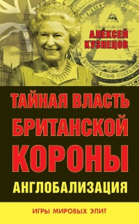 Тайная власть Британской короны. Англобализация - Алексей Кузнецов