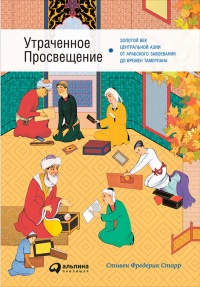 Утраченное Просвещение. Золотой век Центральной Азии от арабского завоевания до времен Тамерлана - Стивен Фредерик Старр