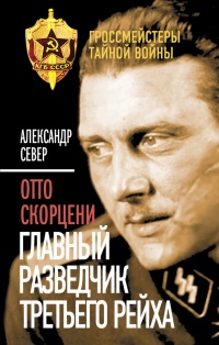 Отто Скорцени. Главный разведчик Третьего рейха - Александр Север