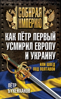 Как Петр Первый усмирил Европу и Украину, или Швед под Полтавой - Петр Букейханов