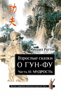Взрослые сказки о Гун-Фу. Часть 3. Мудрость - Михаил Роттер