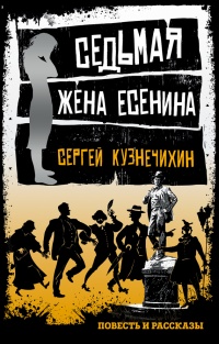 Седьмая жена Есенина. Повесть и рассказы - Сергей Кузнечихин