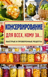 Консервирование для всех, кому за… Быстрые и проверенные рецепты - Елена Тверская