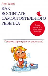 Как воспитать самостоятельного ребенка. Правила французских родителей - Анн Бакюс