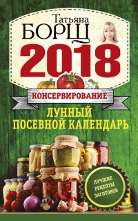 Консервирование. Лунный посевной календарь на 2018 год. Лучшие рецепты заготовок - Татьяна Борщ