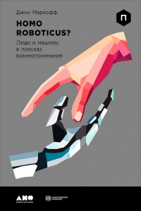 Homo Roboticus? Люди и машины в поисках взаимопонимания - Джон Маркофф