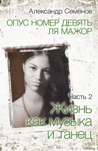 Опус номер девять ля мажор. Часть 2. Жизнь как музыка и танец - Александр Семёнов