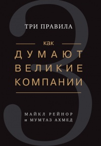 Как думают великие компании. Три правила - Майкл Е. Рейнор