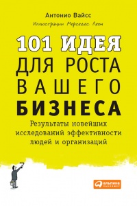 101 идея для роста вашего бизнеса. Результаты новейших исследований эффективности людей и организаций - Антонио Вайсc