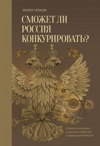 Сможет ли Россия конкурировать? История инноваций в царской, советской и современной России - Лорен Р. Грэхэм