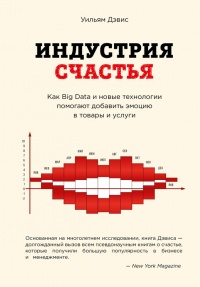 Индустрия счастья. Как Big Data и новые технологии помогают добавить эмоцию в товары и услуги - Уильям Дэвис