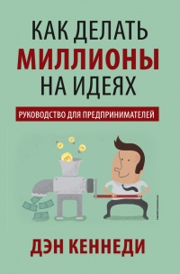 Как делать миллионы на идеях. Руководство для предпринимателей - Дэн С. Кеннеди