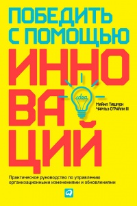 Победить с помощью инноваций. Практическое руководство по изменению и обновлению организации - Чарльз О'Рэйлли