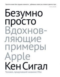 Безумно просто. Вдохновляющие примеры Apple - Кен Сигал