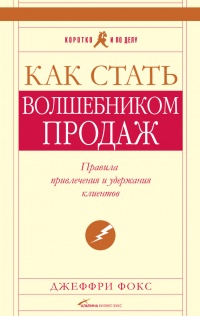 Как стать волшебником продаж: Правила привлечения и удержания клиентов - Джеффри Дж. Фокс