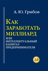 Как заработать миллиард, или Интеллектуальный капитал предпринимателя - Андрей Грибов