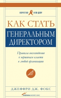 Как стать генеральным директором. Правила восхождения к вершинам власти в любой организации - Джеффри Дж. Фокс