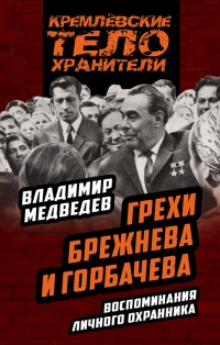 Грехи Брежнева и Горбачева. Воспоминания личного охранника - Владимир Медведев