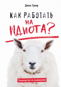 Как работать на идиота? Руководство по выживанию - Джон Гувер