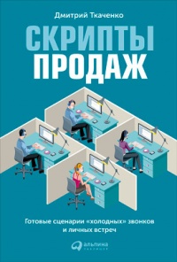 Скрипты продаж. Готовые сценарии "холодных" звонков и личных встреч - Дмитрий Ткаченко