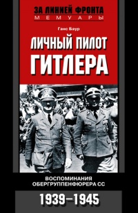 Личный пилот Гитлера. Воспоминания обергруппенфюрера СС. 1939-1945 - Ганс Баур